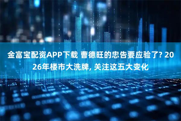 金富宝配资APP下载 曹德旺的忠告要应验了? 2026年楼市大洗牌, 关注这五大变化
