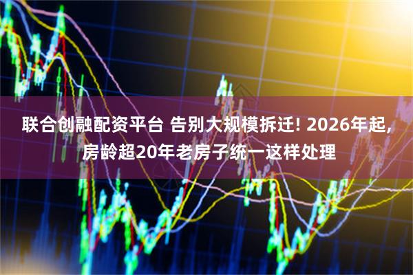联合创融配资平台 告别大规模拆迁! 2026年起, 房龄超20年老房子统一这样处理