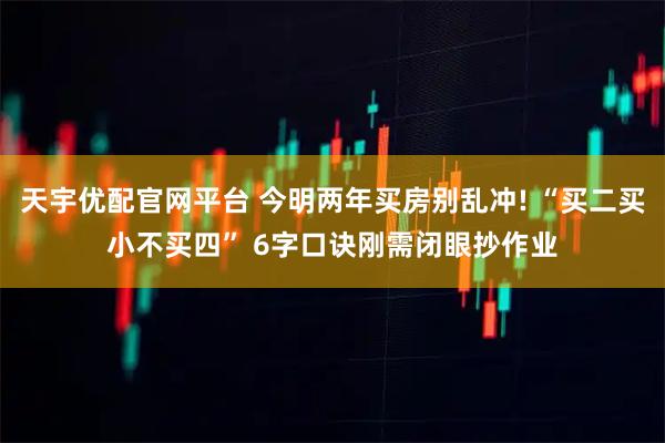 天宇优配官网平台 今明两年买房别乱冲! “买二买小不买四” 6字口诀刚需闭眼抄作业