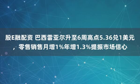 股E融配资 巴西雷亚尔升至6周高点5.36兑1美元，零售销售月增1%年增1.3%提振市场信心