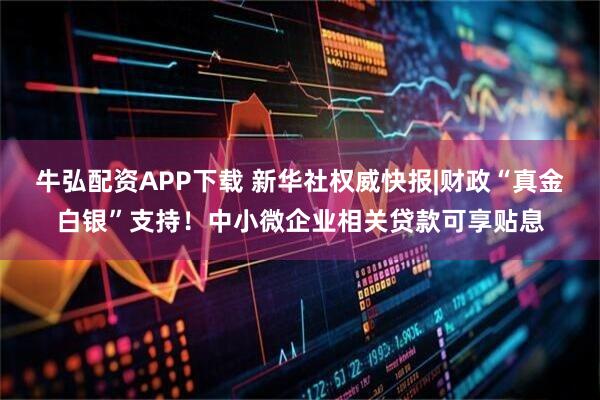 牛弘配资APP下载 新华社权威快报|财政“真金白银”支持！中小微企业相关贷款可享贴息