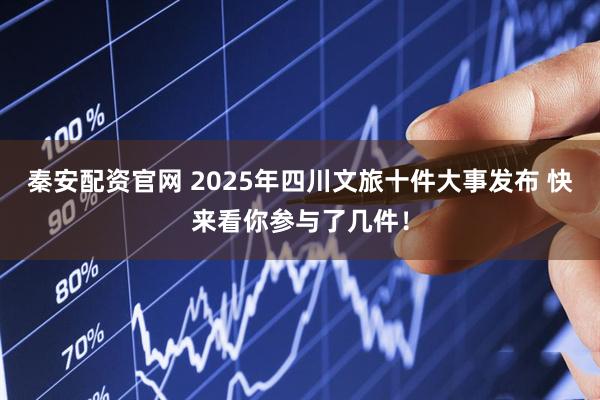 秦安配资官网 2025年四川文旅十件大事发布 快来看你参与了几件！