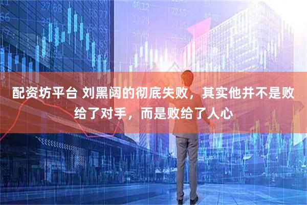 配资坊平台 刘黑闼的彻底失败，其实他并不是败给了对手，而是败给了人心