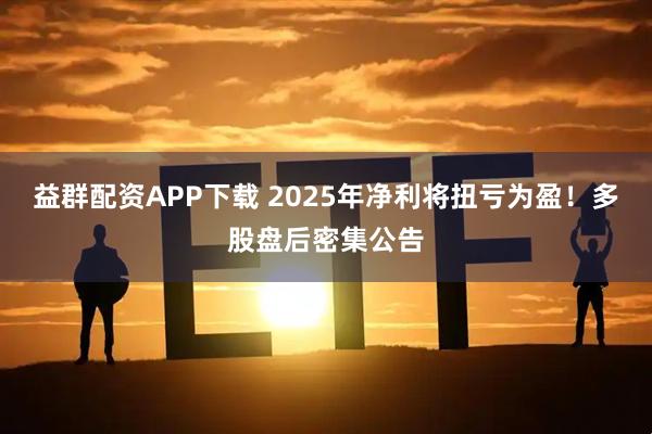 益群配资APP下载 2025年净利将扭亏为盈！多股盘后密集公告