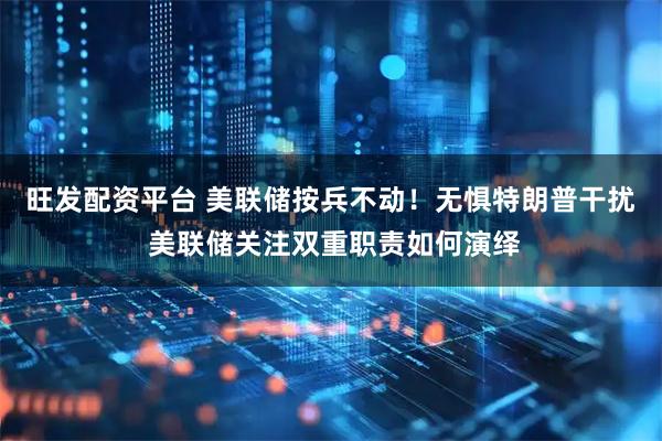 旺发配资平台 美联储按兵不动！无惧特朗普干扰 美联储关注双重职责如何演绎