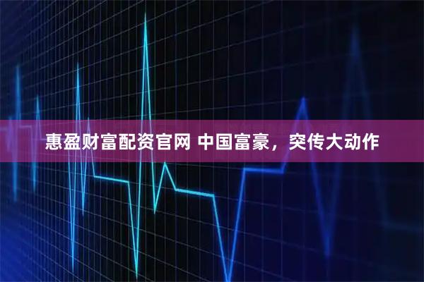 惠盈财富配资官网 中国富豪，突传大动作
