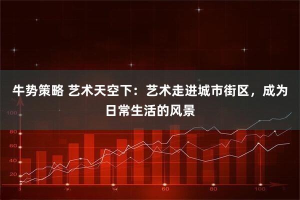 牛势策略 艺术天空下：艺术走进城市街区，成为日常生活的风景