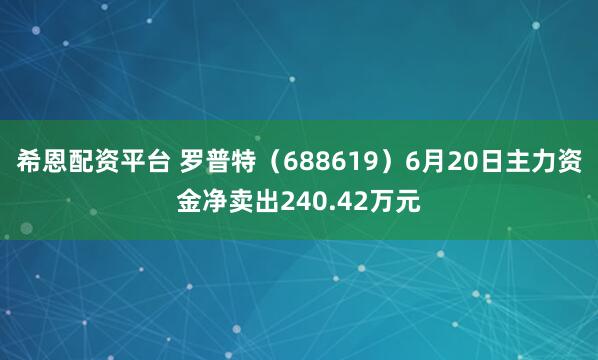 希恩配资平台 罗普特（688619）6月20日主力资金净卖出240.42万元