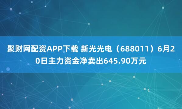 聚财网配资APP下载 新光光电（688011）6月20日主力资金净卖出645.90万元