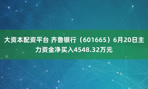 大资本配资平台 齐鲁银行（601665）6月20日主力资金净买入4548.32万元