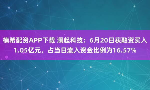 楠希配资APP下载 澜起科技：6月20日获融资买入1.05亿元，占当日流入资金比例为16.57%