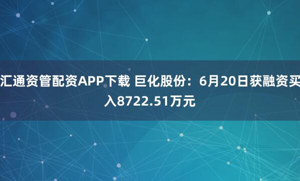汇通资管配资APP下载 巨化股份：6月20日获融资买入8722.51万元