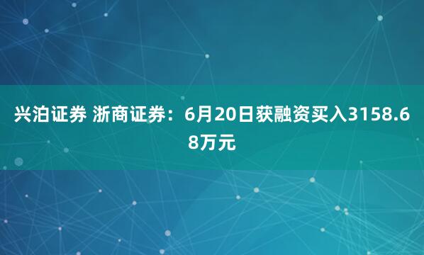 兴泊证券 浙商证券：6月20日获融资买入3158.68万元