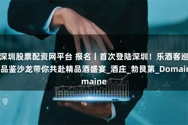 深圳股票配资网平台 报名丨首次登陆深圳！乐酒客巡回品鉴沙龙带你共赴精品酒盛宴_酒庄_勃艮第_Domaine