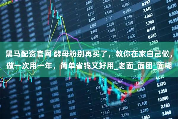 黑马配资官网 酵母粉别再买了，教你在家自己做，做一次用一年，简单省钱又好用_老面_面团_面糊