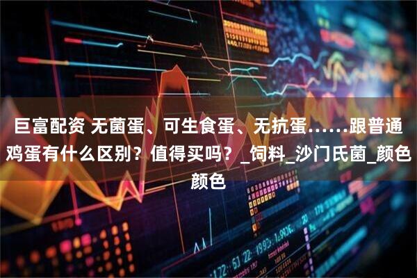巨富配资 无菌蛋、可生食蛋、无抗蛋……跟普通鸡蛋有什么区别？值得买吗？_饲料_沙门氏菌_颜色