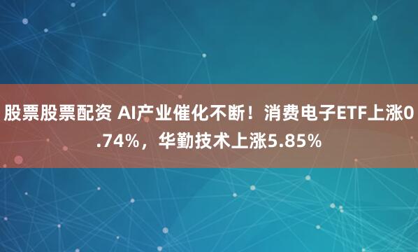 股票股票配资 AI产业催化不断！消费电子ETF上涨0.74%，华勤技术上涨5.85%