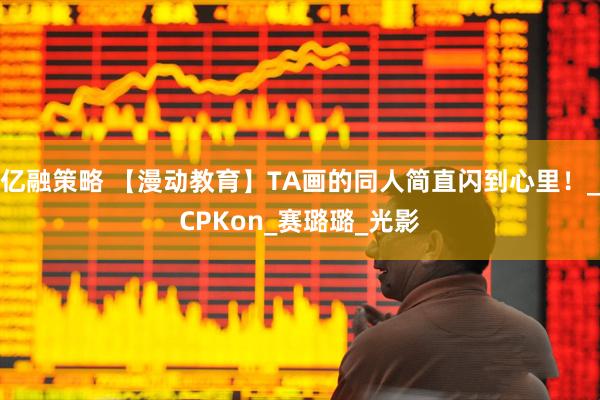 亿融策略 【漫动教育】TA画的同人简直闪到心里！_CPKon_赛璐璐_光影