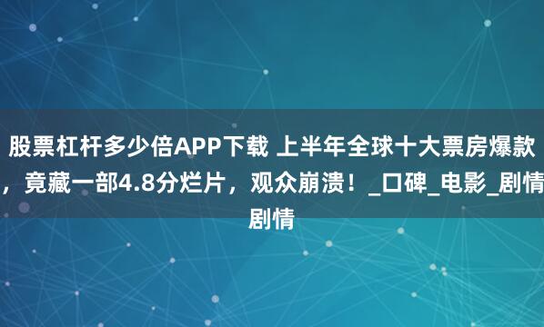 股票杠杆多少倍APP下载 上半年全球十大票房爆款，竟藏一部4.8分烂片，观众崩溃！_口碑_电影_剧情