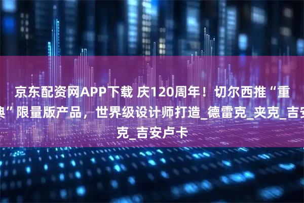 京东配资网APP下载 庆120周年！切尔西推“重塑经典”限量版产品，世界级设计师打造_德雷克_夹克_吉安卢卡