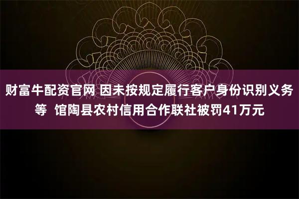 财富牛配资官网 因未按规定履行客户身份识别义务等  馆陶县农村信用合作联社被罚41万元