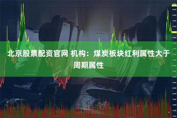 北京股票配资官网 机构：煤炭板块红利属性大于周期属性