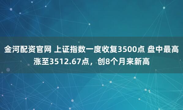 金河配资官网 上证指数一度收复3500点 盘中最高涨至3512.67点，创8个月来新高