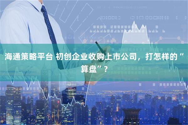 海通策略平台 初创企业收购上市公司，打怎样的“算盘”？