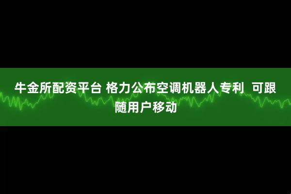 牛金所配资平台 格力公布空调机器人专利  可跟随用户移动