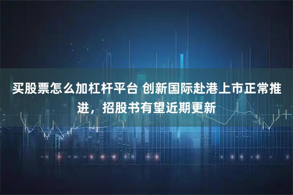 买股票怎么加杠杆平台 创新国际赴港上市正常推进，招股书有望近期更新