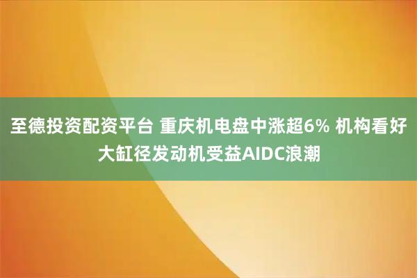 至德投资配资平台 重庆机电盘中涨超6% 机构看好大缸径发动机受益AIDC浪潮