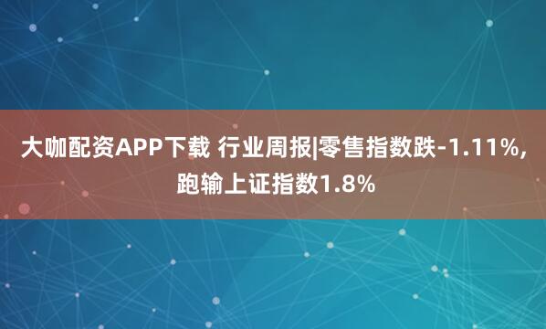 大咖配资APP下载 行业周报|零售指数跌-1.11%, 跑输上证指数1.8%