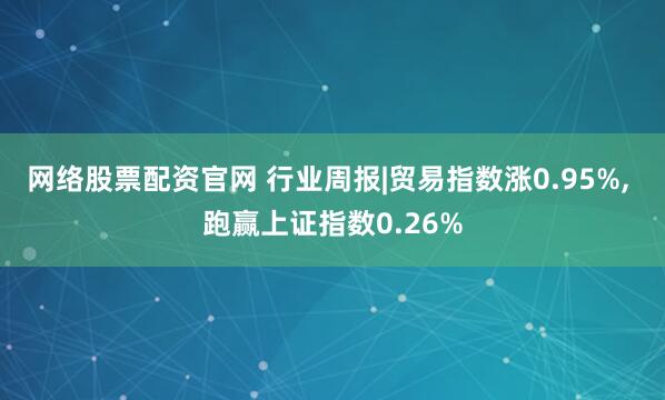 网络股票配资官网 行业周报|贸易指数涨0.95%, 跑赢上证指数0.26%