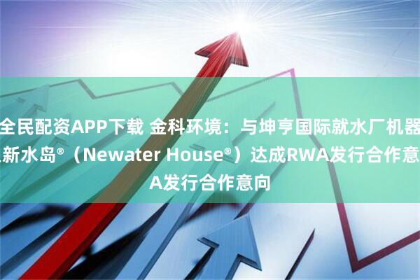 全民配资APP下载 金科环境：与坤亨国际就水厂机器人新水岛®（Newater House®）达成RWA发行合作意向