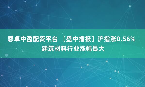 恩卓中盈配资平台 【盘中播报】沪指涨0.56%  建筑材料行业涨幅最大