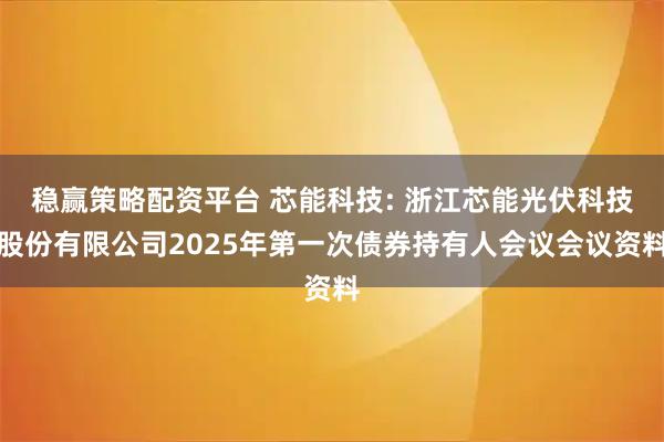 稳赢策略配资平台 芯能科技: 浙江芯能光伏科技股份有限公司2025年第一次债券持有人会议会议资料