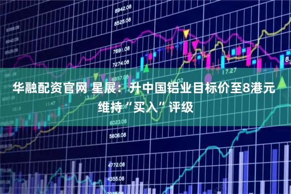 华融配资官网 星展：升中国铝业目标价至8港元 维持“买入”评级