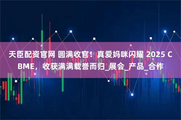 天臣配资官网 圆满收官！真爱妈咪闪耀 2025 CBME，收获满满载誉而归_展会_产品_合作