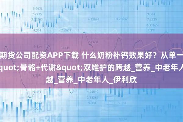 期货公司配资APP下载 什么奶粉补钙效果好？从单一补钙到"骨骼+代谢"双维护的跨越_营养_中老年人_伊利欣