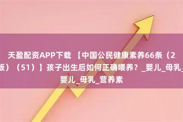 天盈配资APP下载 【中国公民健康素养66条（2024年版）（51）】孩子出生后如何正确喂养？_婴儿_母乳_营养素
