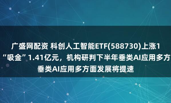 广盛网配资 科创人工智能ETF(588730)上涨1.65%,近5日“吸金”1.41亿元,机构研判下半年垂类AI应用多方面发展将提速