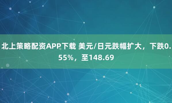 北上策略配资APP下载 美元/日元跌幅扩大，下跌0.55%，至148.69