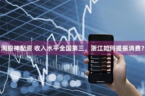 淘股神配资 收入水平全国第三，浙江如何提振消费？