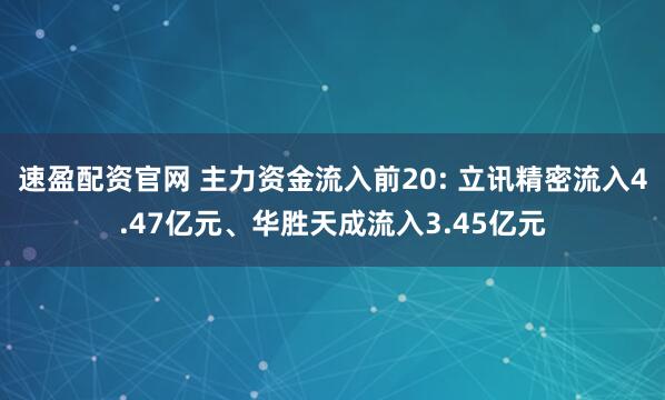 速盈配资官网 主力资金流入前20: 立讯精密流入4.47亿元、华胜天成流入3.45亿元