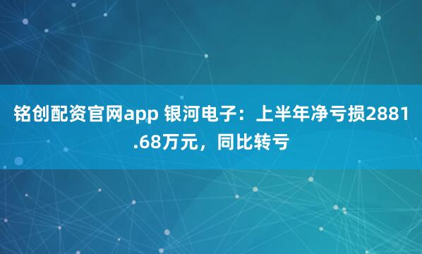 铭创配资官网app 银河电子：上半年净亏损2881.68万元，同比转亏