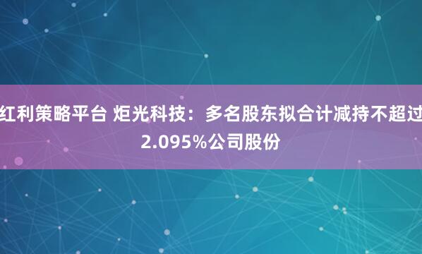 红利策略平台 炬光科技：多名股东拟合计减持不超过2.095%公司股份