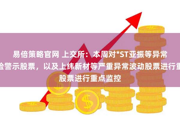 易倍策略官网 上交所:本周对*ST亚振等异常波动风险警示股票,以及上纬新材等严重异常波动股票进行重点监控