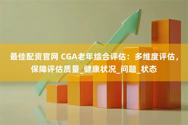 最佳配资官网 CGA老年综合评估：多维度评估，保障评估质量_健康状况_问题_状态