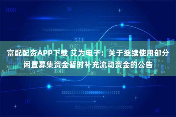 富配配资APP下载 艾为电子：关于继续使用部分闲置募集资金暂时补充流动资金的公告