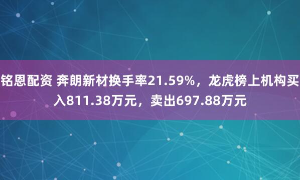 铭恩配资 奔朗新材换手率21.59%，龙虎榜上机构买入811.38万元，卖出697.88万元